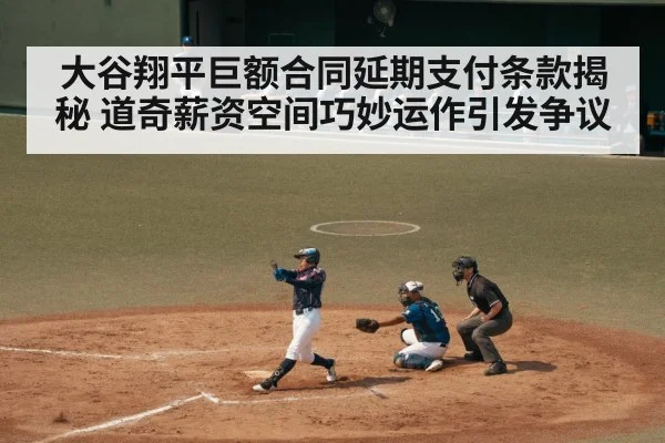 大谷翔平巨额合同延期支付条款揭秘 道奇薪资空间巧妙运作引发争议