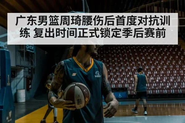 广东男篮周琦腰伤后首度对抗训练 复出时间正式锁定季后赛前