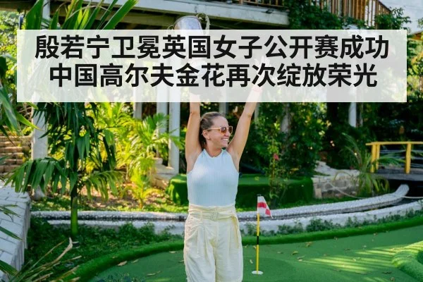 殷若宁卫冕英国女子公开赛成功 中国高尔夫金花再次绽放荣光
