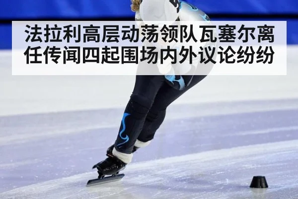 法拉利高层动荡领队瓦塞尔离任传闻四起围场内外议论纷纷