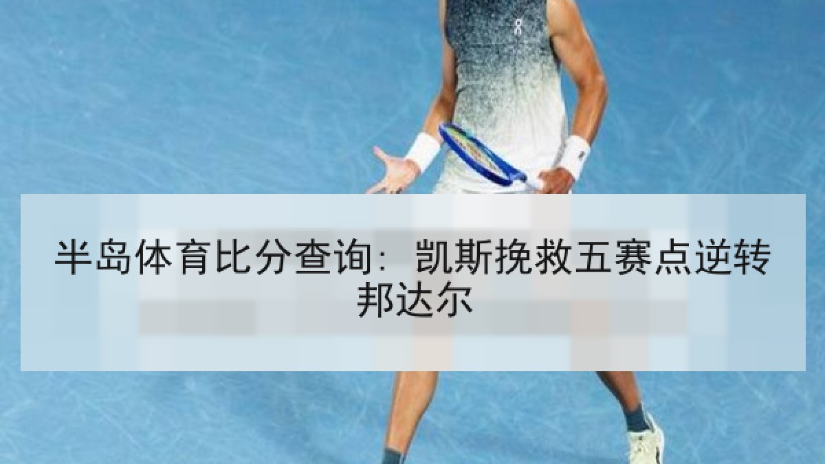 半岛体育比分查询: 凯斯挽救五赛点逆转邦达尔 半岛体育比分查询: 凯斯挽救五赛点逆转邦达尔