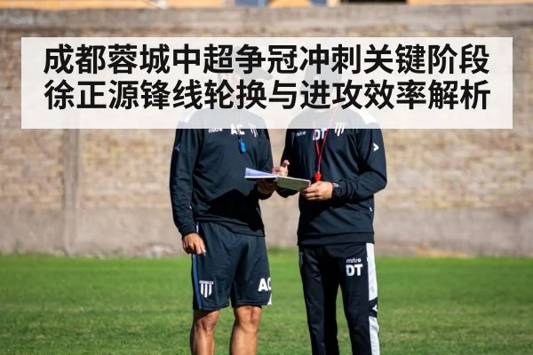 成都蓉城中超争冠冲刺关键阶段 徐正源锋线轮换与进攻效率解析
